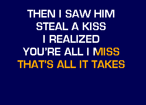 THEN I SAW HIM
STEAL A KISS
I REALIZED
YOU'RE ALL I MISS
THAT'S ALL IT TAKES