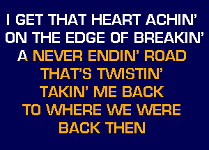 I GET THAT HEART ACHIN'
ON THE EDGE OF BREAKIN'
A NEVER ENDIN' ROAD
THAT'S TUVISTIM
TAKIN' ME BACK
TO WHERE WE WERE
BACK THEN