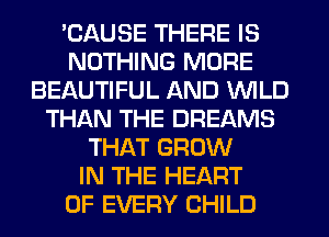 'CAUSE THERE IS
NOTHING MORE
BEAUTIFUL AND WILD
THAN THE DREAMS
THAT GROW
IN THE HEART
OF EVERY CHILD