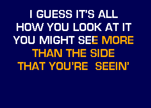 I GUESS ITS ALL
HOW YOU LOOK AT IT
YOU MIGHT SEE MORE

THAN THE SIDE
THAT YOU'RE SEEIN'