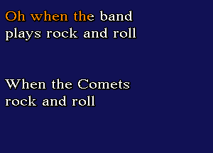 Oh when the band
plays rock and roll

XVhen the Comets
rock and roll