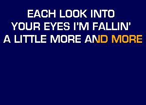 EACH LOOK INTO
YOUR EYES I'M FALLIM
A LITTLE MORE AND MORE