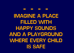 IMAGINE A PLACE
FILLED WITH
HAPPY SOUNDS
AND A PLAYGROUND
WHERE EVERY CHILD
IS SAFE