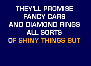 THEY'LL PROMISE
FANCY CARS
AND DIAMOND RINGS
ALL SORTS
0F SHINY THINGS BUT