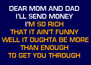 DEAR MOM AND DAD
I'LL SEND MONEY
I'M SO RICH
THAT IT AIN'T FUNNY
WELL IT OUGHTA BE MORE
THAN ENOUGH
TO GET YOU THROUGH