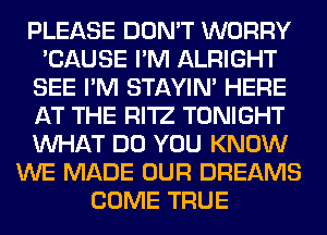 PLEASE DON'T WORRY
'CAUSE I'M ALRIGHT
SEE I'M STAYIN' HERE
AT THE RI'IZ TONIGHT
WHAT DO YOU KNOW
WE MADE OUR DREAMS
COME TRUE