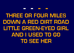 THREE 0R FOUR MILES
DOWN A RED DIRT ROAD
LITI'LE GREEN-EYED GIRL

AND I USED TO GO
TO SEE HER