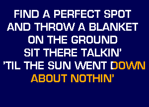 FIND A PERFECT SPOT
AND THROW A BLANKET
ON THE GROUND
SIT THERE TALKIN'

'TIL THE SUN WENT DOWN
ABOUT NOTHIN'
