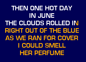 THEN ONE HOT DAY
IN JUNE
THE CLOUDS ROLLED IN
RIGHT OUT OF THE BLUE
AS WE RAN FOR COVER
I COULD SMELL
HER PERFUME