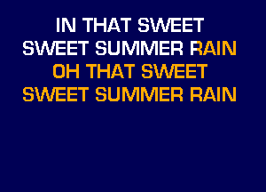 IN THAT SWEET
SWEET SUMMER RAIN
0H THAT SWEET
SWEET SUMMER RAIN