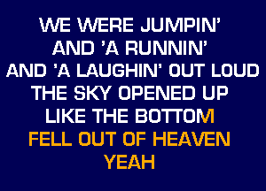 WE WERE JUMPIN'

AND 'A RUNNIM
AND 'A LAUGHIN' OUT LOUD

THE SKY OPENED UP
LIKE THE BOTTOM
FELL OUT OF HEAVEN
YEAH