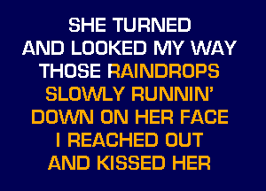 SHE TURNED
AND LOOKED MY WAY
THOSE RAINDROPS
SLOWLY RUNNIN'
DOWN ON HER FACE
I REACHED OUT
AND KISSED HER