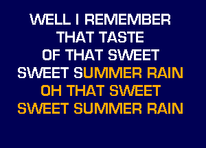 WELL I REMEMBER
THAT TASTE
OF THAT SWEET
SWEET SUMMER RAIN
0H THAT SWEET
SWEET SUMMER RAIN