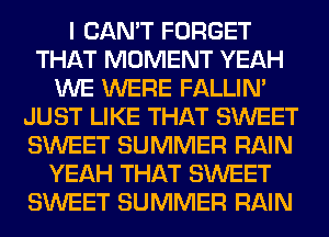 I CAN'T FORGET
THAT MOMENT YEAH
WE WERE FALLIM
JUST LIKE THAT SWEET
SWEET SUMMER RAIN
YEAH THAT SWEET
SWEET SUMMER RAIN