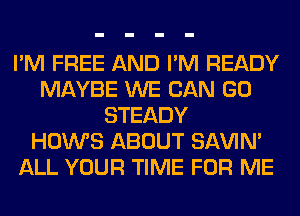 I'M FREE AND I'M READY
MAYBE WE CAN GO
STEADY
HOWS ABOUT SAVIN'
ALL YOUR TIME FOR ME