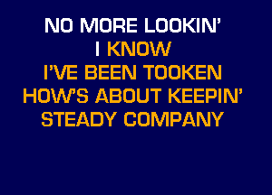 NO MORE LOOKIN'
I KNOW
I'VE BEEN TOOKEN
HOWS ABOUT KEEPIN'
STEADY COMPANY