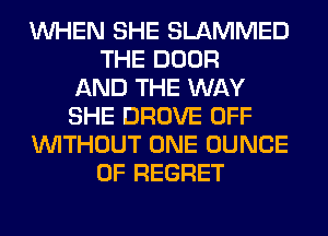 WHEN SHE SLAMMED
THE DOOR
AND THE WAY
SHE DROVE OFF
WITHOUT ONE DUNCE
0F REGRET