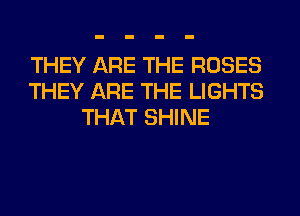 THEY ARE THE ROSES
THEY ARE THE LIGHTS
THAT SHINE