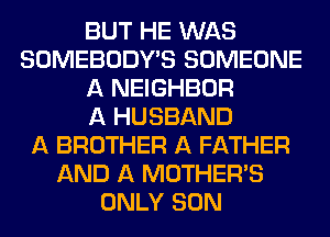 BUT HE WAS
SOMEBODY'S SOMEONE
A NEIGHBOR
A HUSBAND
A BROTHER A FATHER
AND A MOTHER'S
ONLY SON