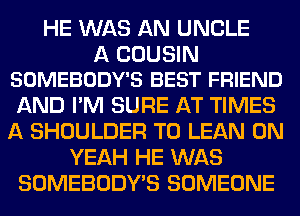 HE WAS AN UNCLE

A COUSIN
SOMEBODY'S BEST FRIEND

AND I'M SURE AT TIMES
A SHOULDER T0 LEAN 0N
YEAH HE WAS
SOMEBODY'S SOMEONE