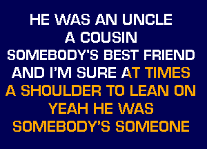 HE WAS AN UNCLE

A COUSIN
SOMEBODY'S BEST FRIEND

AND I'M SURE AT TIMES
A SHOULDER T0 LEAN 0N
YEAH HE WAS
SOMEBODY'S SOMEONE