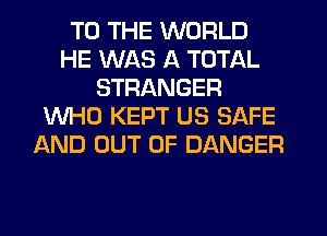 TO THE WORLD
HE WAS A TOTAL
STRANGER
WHO KEPT US SAFE
AND OUT OF DANGER