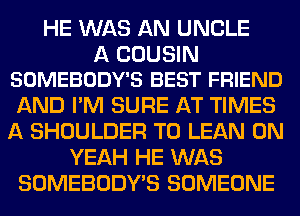 HE WAS AN UNCLE

A COUSIN
SOMEBODY'S BEST FRIEND

AND I'M SURE AT TIMES
A SHOULDER T0 LEAN 0N
YEAH HE WAS
SOMEBODY'S SOMEONE