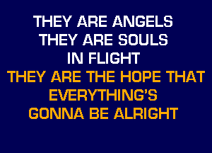 THEY ARE ANGELS
THEY ARE SOULS
IN FLIGHT
THEY ARE THE HOPE THAT
EVERYTHINGB
GONNA BE ALRIGHT