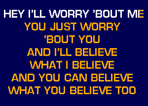 HEY I'LL WORRY 'BOUT ME
YOU JUST WORRY
'BOUT YOU
AND I'LL BELIEVE
WHAT I BELIEVE
AND YOU CAN BELIEVE
WHAT YOU BELIEVE T00