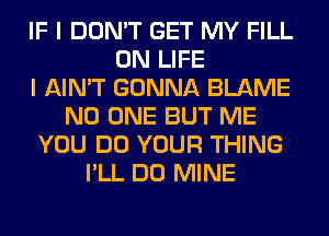 IF I DON'T GET MY FILL
0N LIFE
I AIN'T GONNA BLAME
NO ONE BUT ME
YOU DO YOUR THING
I'LL DO MINE