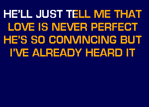 HE'LL JUST TELL ME THAT
LOVE IS NEVER PERFECT
HE'S SO CONVINCING BUT
I'VE ALREADY HEARD IT