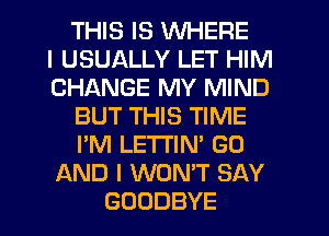 THIS IS WHERE
I USUALLY LET HIM
CHANGE MY MIND
BUT THIS TIME
I'M LETI'IN' GO
AND I WON'T SAY
GOODBYE