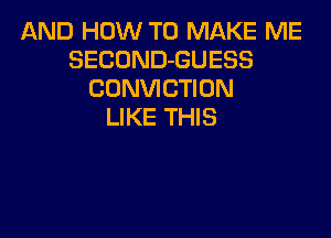 AND HOW TO MAKE ME
SECOND-GUESS
CONVICTION
LIKE THIS