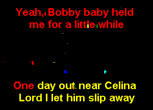 Yeah,. Bobby baby held
me for a littleuwhile

'1
i In

One day out near Celina
Lord I let him slip away
