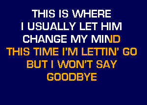 THIS IS WHERE
I USUALLY LET HIM
CHANGE MY MIND
THIS TIME I'M LETI'IN' GO
BUT I WON'T SAY
GOODBYE