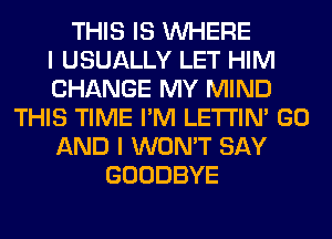 THIS IS WHERE
I USUALLY LET HIM
CHANGE MY MIND
THIS TIME I'M LETI'IN' GO
AND I WON'T SAY
GOODBYE