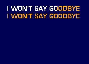 I WON'T SAY GOODBYE
I WON'T SAY GOODBYE