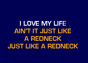 I LOVE MY LIFE
AIN'T IT JUST LIKE
A REDNECK
JUST LIKE A REDNECK