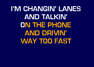 I'M CHANGIN' LANES
AND TALKIN'
ON THE PHONE
AND DRIVIN'

WAY T00 FAST