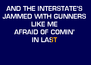 AND THE INTERSTATE'S
JAMMED WITH GUNNERS
LIKE ME
AFRAID 0F COMIM
IN LAST