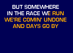 BUT SOMEINHERE
IN THE RACE WE RUN
WERE COMIM UNDONE
AND DAYS GO BY