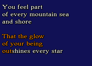 You feel part

of every mountain sea
and Shore

That the glow
of your being
outshines every star