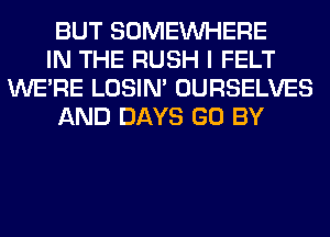 BUT SOMEINHERE
IN THE RUSH I FELT
WERE LOSIN' OURSELVES
AND DAYS GO BY