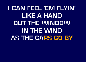 I CAN FEEL 'EM FLYIN'
LIKE A HAND
OUT THE WINDOW
IN THE WIND
AS THE CARS G0 BY