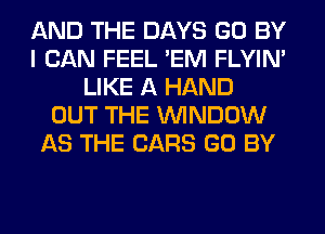 AND THE DAYS GO BY
I CAN FEEL 'EM FLYIN'
LIKE A HAND
OUT THE WINDOW
AS THE CARS GO BY