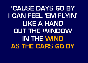 'CAUSE DAYS GO BY
I CAN FEEL 'EM FLYIN'
LIKE A HAND
OUT THE WINDOW
IN THE WND
AS THE CARS GO BY