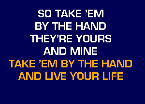 SO TAKE 'EM
BY THE HAND
THEY'RE YOURS
AND MINE
TAKE 'EM BY THE HAND
AND LIVE YOUR LIFE