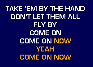 TAKE 'EM BY THE HAND
DON'T LET THEM ALL
FLY BY
COME ON
COME ON NOW
YEAH
COME ON NOW