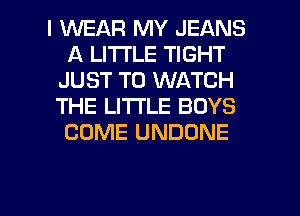 I WEAR MY JEANS
A LITTLE TIGHT
JUST TO WATCH
THE LITTLE BOYS
COME UNDONE

g