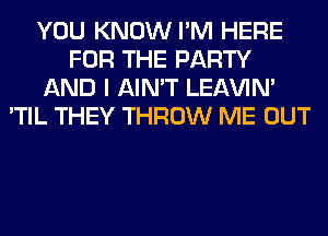 YOU KNOW I'M HERE
FOR THE PARTY
AND I AIN'T LEl-W'IN'
'TIL THEY THROW ME OUT